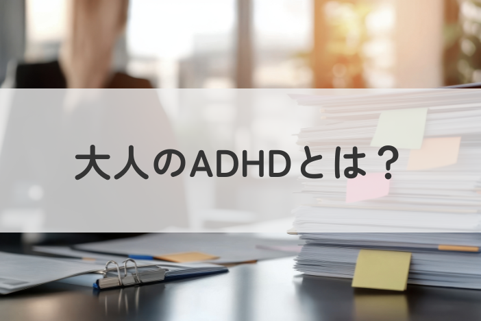 大人のADHD（注意欠如・多動症）とは？主な特徴と受診・相談のポイントを解説