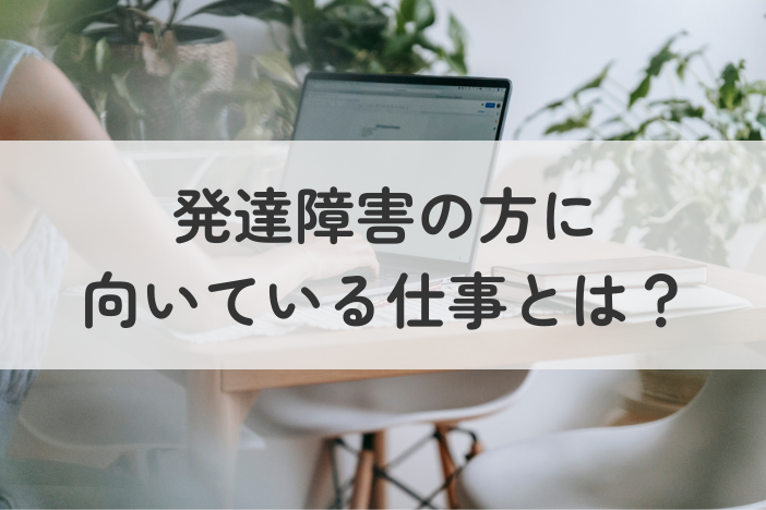 発達障害の方に向いている仕事とは？働きやすい環境・仕事選びのポイントを解説
