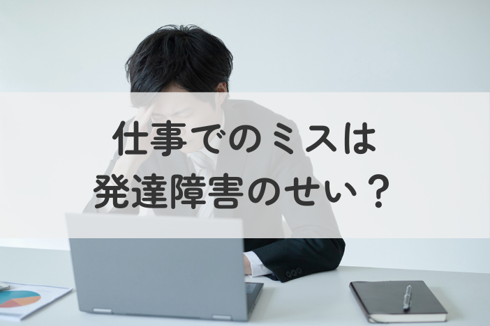 仕事でのミスは発達障害のせい？今日からできる具体的な対策を分かりやすく紹介