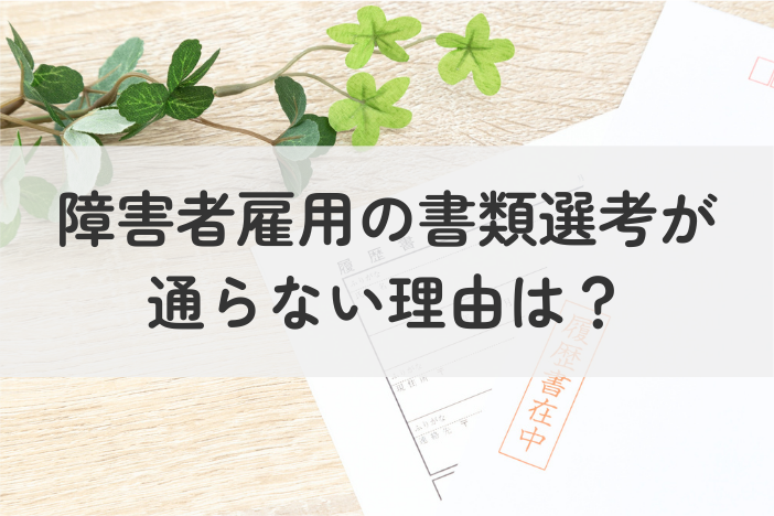 障害者雇用の書類選考が通らない理由は？通過率を上げる改善ポイントを徹底解説